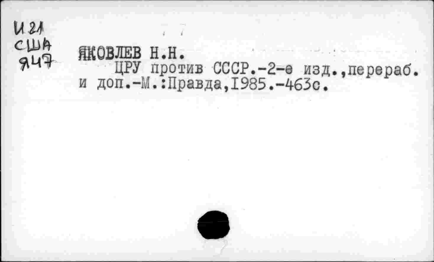 ﻿ЯКОВЛЕВ Н.Н.
ЦРУ против СССР.-2-е изд.»перераб. и доп.-М.:Правда,1985.-463с.